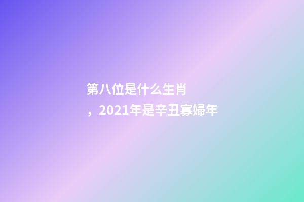 第八位是什么生肖，2021年是辛丑寡婦年
